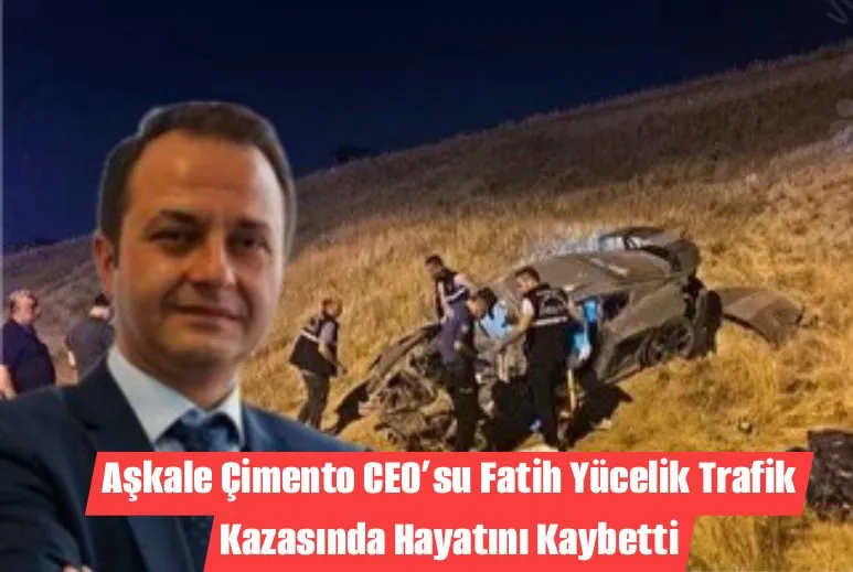 Aşkale Çimento CEO’su Fatih Yücelik Trafik Kazasında Hayatını Kaybetti